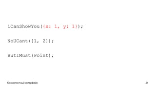 Консистентный интерфейс 24
iCanShowYou({x: 1, y: 1});
NoUCant([1, 2]);
ButIMust(Point);
 