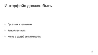 Интерфейс должен быть
• Простым и логичным
• Консистентным
• Но не в ущерб возможностям
27
 