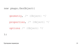 Группировка параметров 31
new ymaps.GeoObject(
geometry, /* {Object} */
properties, /* {Object} */
options /* {Object} */
);
 