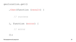 Неопределенный результат 34
geolocation.get()
.then(function (result) {
// success
}, function (error) {
// error
});
 