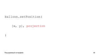 Расширяемый интерфейс 44
balloon.setPosition(
[x, y], projection
)
 