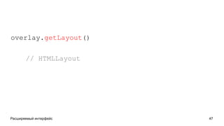 Расширяемый интерфейс 47
overlay.getLayout()
// HTMLLayout
 