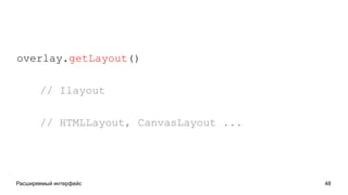 Расширяемый интерфейс 48
overlay.getLayout()
// Ilayout
// HTMLLayout, CanvasLayout ...
 