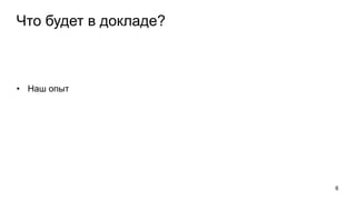 Что будет в докладе?
• Наш опыт
6
 