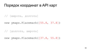 Порядок координат в API карт
63
// [широта, долгота]
new ymaps.Placemark([55.8, 37.8])
// [долгота, широта]
new ymaps.Placemark([37.8, 55.8])
 