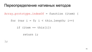 Переопределение нативных методов
71
Array.prototype.indexOf = function (item) {
for (var i = 0; i < this.length; i++)
if (item == this[i])
return i;
};
 
