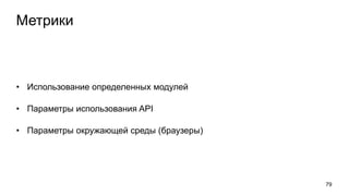 Метрики
• Использование определенных модулей
• Параметры использования API
• Параметры окружающей среды (браузеры)
79
 