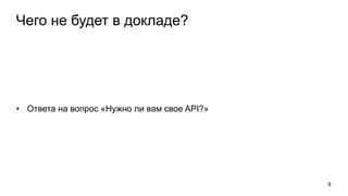 Чего не будет в докладе?
• Ответа на вопрос «Нужно ли вам свое API?»
9
 