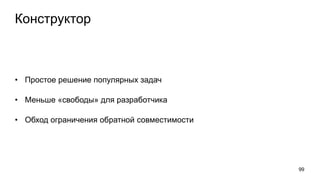 Конструктор
• Простое решение популярных задач
• Меньше «свободы» для разработчика
• Обход ограничения обратной совместимости
99
 