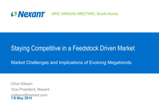 Staying Competitive in a Feedstock Driven Market
Market Challenges and Implications of Evolving Megatrends
APIC ANNUAL MEETING, South Korea
7-8 May 2015
Clive Gibson
Vice President, Nexant
cgibson@nexant.com
 