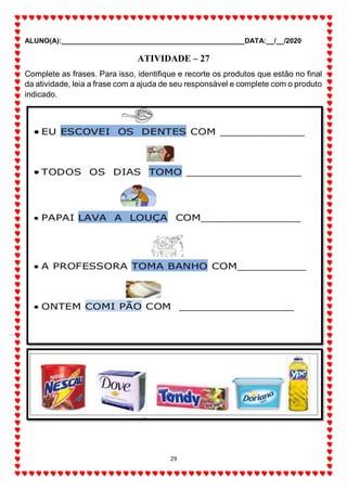 ALUNO(A):_______________________________________________DATA:__/__/2020
29
ATIVIDADE – 27
Complete as frases. Para isso, identifique e recorte os produtos que estão no final
da atividade, leia a frase com a ajuda de seu responsável e complete com o produto
indicado.
 