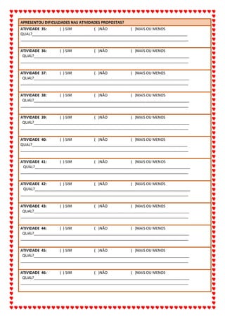 ALUNO(A):_______________________________________________DATA:__/__/2020
66
APRESENTOU DIFICULDADES NAS ATIVIDADES PROPOSTAS?
ATIVIDADE 35: ( ) SIM ( )NÃO ( )MAIS OU MENOS
QUAL?___________________________________________________________________________
_________________________________________________________________________________
ATIVIDADE 36: ( ) SIM ( )NÃO ( )MAIS OU MENOS
QUAL?___________________________________________________________________________
_________________________________________________________________________________
ATIVIDADE 37: ( ) SIM ( )NÃO ( )MAIS OU MENOS
QUAL?___________________________________________________________________________
_________________________________________________________________________________
ATIVIDADE 38: ( ) SIM ( )NÃO ( )MAIS OU MENOS
QUAL?___________________________________________________________________________
_________________________________________________________________________________
ATIVIDADE 39: ( ) SIM ( )NÃO ( )MAIS OU MENOS
QUAL?___________________________________________________________________________
_________________________________________________________________________________
ATIVIDADE 40: ( ) SIM ( )NÃO ( )MAIS OU MENOS
QUAL?___________________________________________________________________________
_________________________________________________________________________________
ATIVIDADE 41: ( ) SIM ( )NÃO ( )MAIS OU MENOS
QUAL?___________________________________________________________________________
_________________________________________________________________________________
ATIVIDADE 42: ( ) SIM ( )NÃO ( )MAIS OU MENOS
QUAL?___________________________________________________________________________
_________________________________________________________________________________
ATIVIDADE 43: ( ) SIM ( )NÃO ( )MAIS OU MENOS
QUAL?___________________________________________________________________________
_________________________________________________________________________________
ATIVIDADE 44: ( ) SIM ( )NÃO ( )MAIS OU MENOS
QUAL?___________________________________________________________________________
_________________________________________________________________________________
ATIVIDADE 45: ( ) SIM ( )NÃO ( )MAIS OU MENOS
QUAL?___________________________________________________________________________
_________________________________________________________________________________
ATIVIDADE 46: ( ) SIM ( )NÃO ( )MAIS OU MENOS
QUAL?___________________________________________________________________________
_________________________________________________________________________________
 