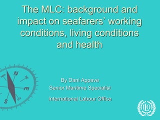 The MLC: background and
impact on seafarers’ working
 conditions, living conditions
         and health


           By Dani Appave
       Senior Maritime Specialist

       International Labour Office
 
