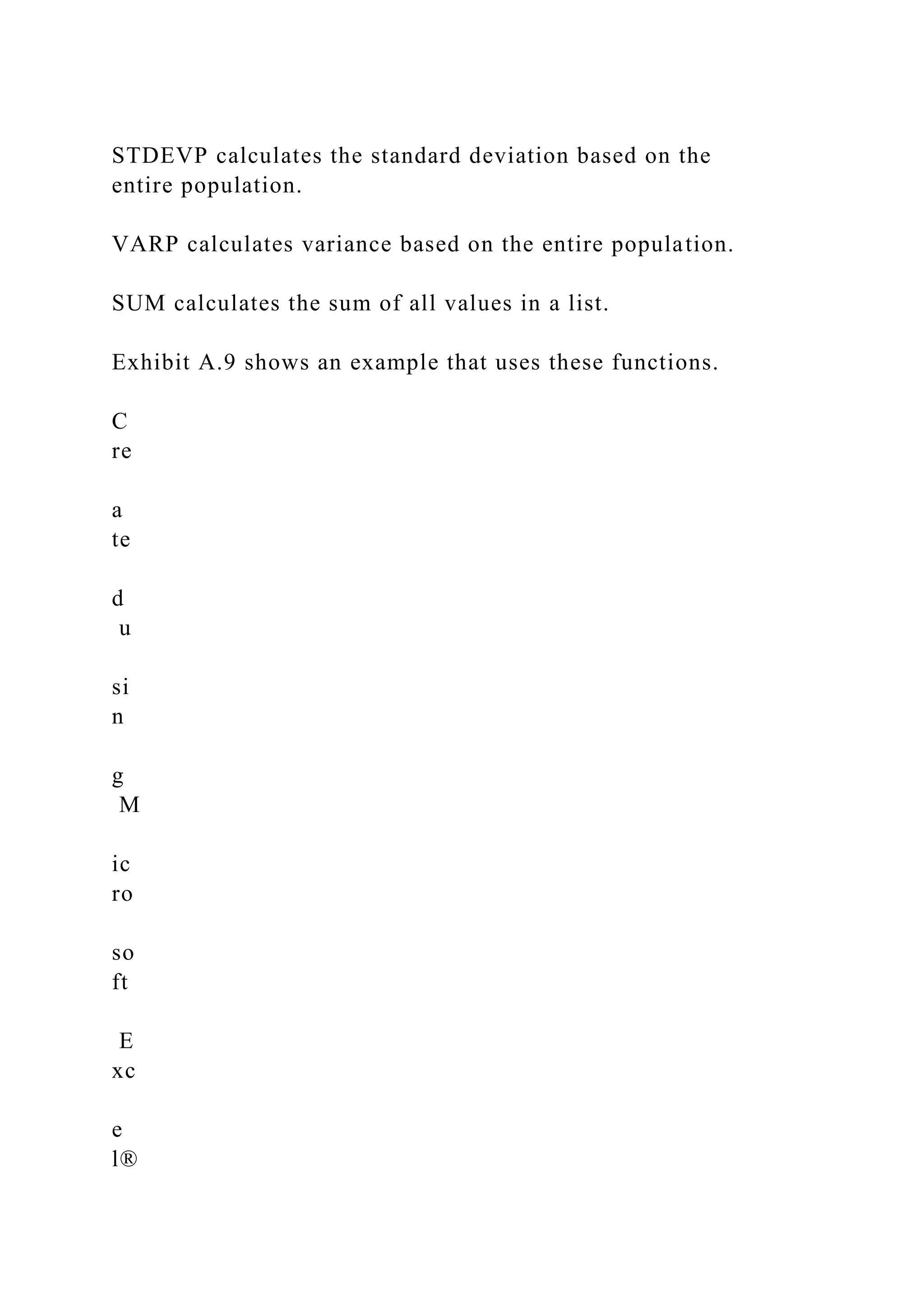 STDEVP calculates the standard deviation based on the
entire population.
VARP calculates variance based on the entire population.
SUM calculates the sum of all values in a list.
Exhibit A.9 shows an example that uses these functions.
C
re
a
te
d
u
si
n
g
M
ic
ro
so
ft
E
xc
e
l®
 