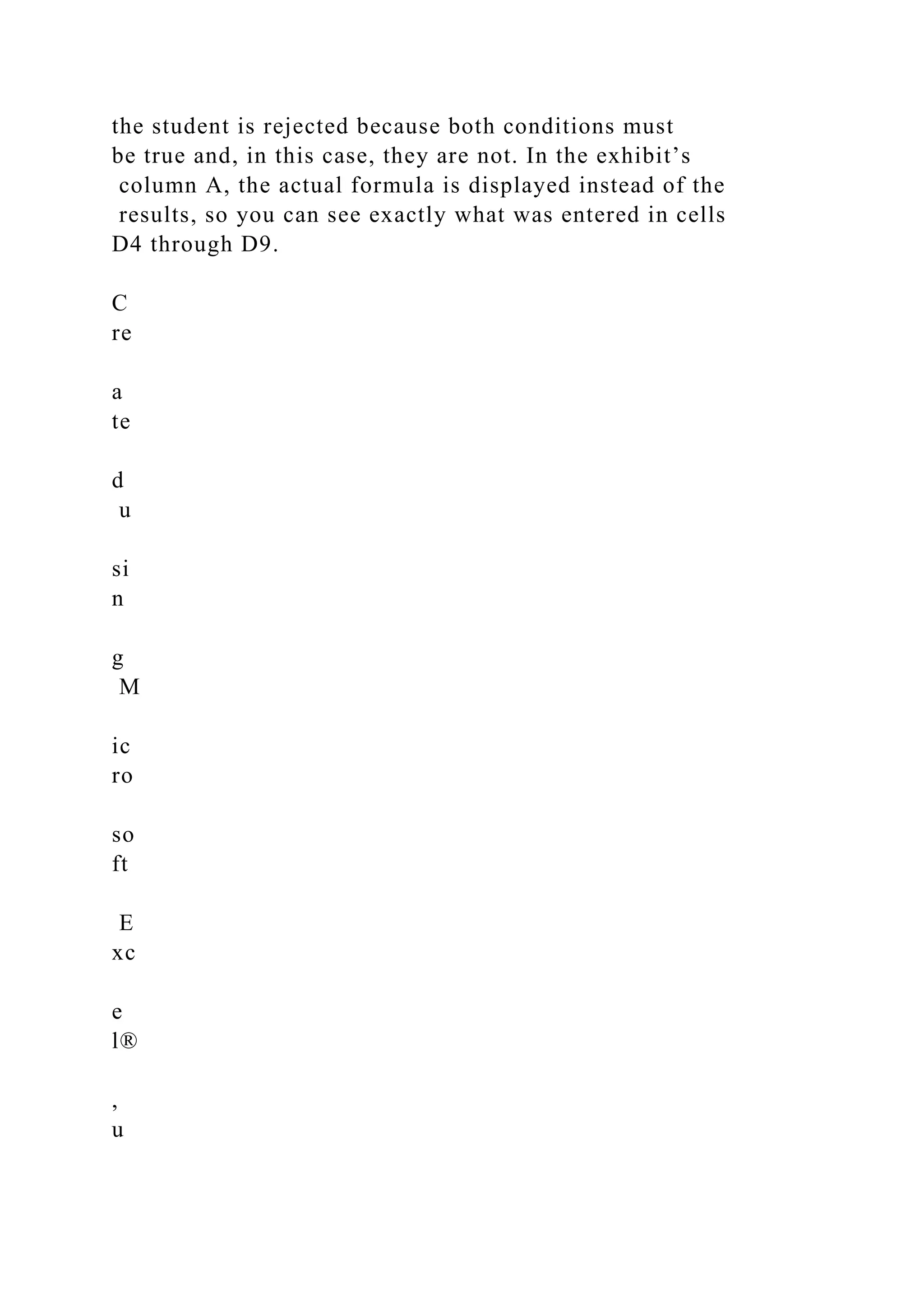 the student is rejected because both conditions must
be true and, in this case, they are not. In the exhibit’s
column A, the actual formula is displayed instead of the
results, so you can see exactly what was entered in cells
D4 through D9.
C
re
a
te
d
u
si
n
g
M
ic
ro
so
ft
E
xc
e
l®
,
u
 