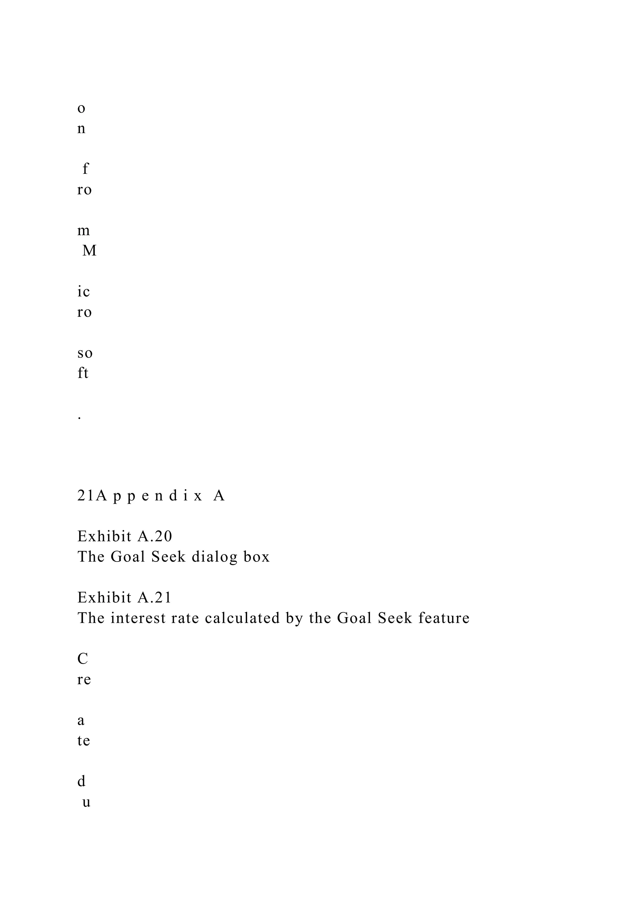 o
n
f
ro
m
M
ic
ro
so
ft
.
21A p p e n d i x A
Exhibit A.20
The Goal Seek dialog box
Exhibit A.21
The interest rate calculated by the Goal Seek feature
C
re
a
te
d
u
 