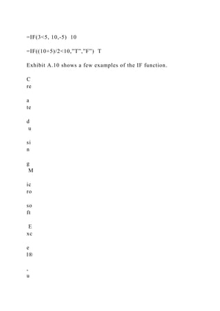 =IF(3<5, 10,-5) 10
=IF((10+5)/2<10,”T”,”F”) T
Exhibit A.10 shows a few examples of the IF function.
C
re
a
te
d
u
si
n
g
M
ic
ro
so
ft
E
xc
e
l®
,
u
 