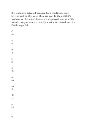 the student is rejected because both conditions must
be true and, in this case, they are not. In the exhibit’s
column A, the actual formula is displayed instead of the
results, so you can see exactly what was entered in cells
D4 through D9.
C
re
a
te
d
u
si
n
g
M
ic
ro
so
ft
E
xc
e
l®
,
u
 