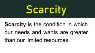 Scarcity
Scarcity is the condition in which
our needs and wants are greater
than our limited resources.
 