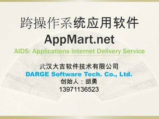 跨操作系统应用软件
   AppMart.net
AIDS: Applications Internet Delivery Service

        武汉大吉软件技术有限公司
   DARGE Software Tech. Co., Ltd.
           创始人：胡勇
               13971136523
 
