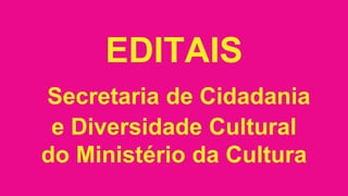 EDITAIS
Secretaria de Cidadania
e Diversidade Cultural
do Ministério da Cultura
 