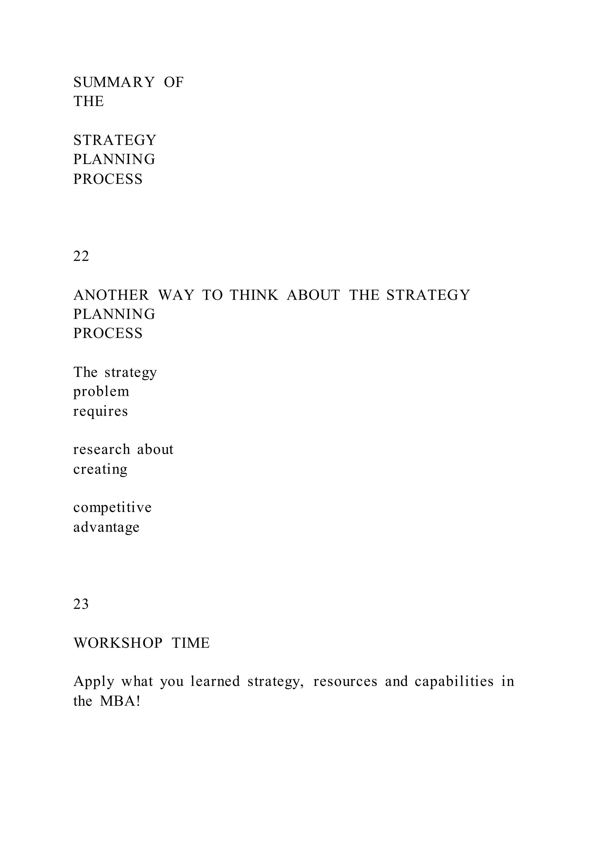 SUMMARY OF
THE
STRATEGY
PLANNING
PROCESS
22
ANOTHER WAY TO THINK ABOUT THE STRATEGY
PLANNING
PROCESS
The strategy
problem
requires
research about
creating
competitive
advantage
23
WORKSHOP TIME
Apply what you learned strategy, resources and capabilities in
the MBA!
 