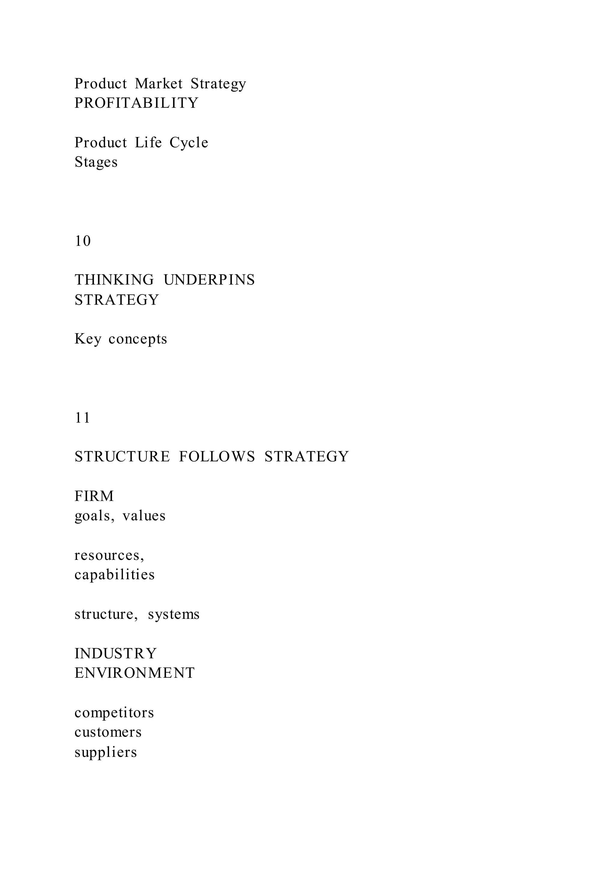 Product Market Strategy
PROFITABILITY
Product Life Cycle
Stages
10
THINKING UNDERPINS
STRATEGY
Key concepts
11
STRUCTURE FOLLOWS STRATEGY
FIRM
goals, values
resources,
capabilities
structure, systems
INDUSTRY
ENVIRONMENT
competitors
customers
suppliers
 