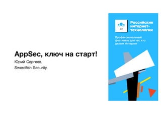 AppSec, ключ на старт!
Юрий Сергеев,
Swordfish Security
 