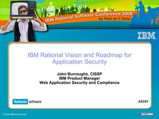 IBM Rational Vision and Roadmap for
                                 Application Security
                                    John Burroughs, CISSP
                                      IBM Product Manager
                             Web Application Security and Compliance



                                                                       ASC01



© 2009 IBM Corporation
 