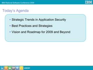 IBM Rational Software Conference 2009



Today’s Agenda

           Strategic Trends in Application Security
           Best Practices and Strategies
           Vision and Roadmap for 2009 and Beyond




                         ASC01
 