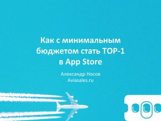 Как	
  с	
  минимальным	
  
бюджетом	
  стать	
  TOP-­‐1	
  
в	
  App	
  Store	
  
	
  
Александр	
  Носов	
  
Aviasales.ru	
  
 