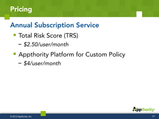 Pricing
Annual Subscription Service
§  Total Risk Score (TRS)
- $2.50/user/month
§  Appthority Platform for Custom Policy
- $4/user/month
21© 2013 Appthority, Inc.
 