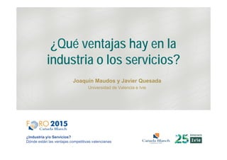 ¿Qué ventajas hay en la
industria o los servicios?
Joaquín Maudos y Javier Quesada
Universidad de Valencia e Ivie
¿Industria y/o Servicios?
Dónde están las ventajas competitivas valencianas
 