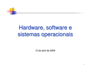 1
Hardware, software eHardware, software e
sistemas operacionaissistemas operacionais
13 de abril de 2009
 