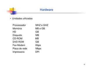 16
Hardware
▪ Unidades utilizadas
Processador MHZ e GHZ
Memória MB e GB
HD GB
Disquete MB
CD-ROM MB
DVD-ROM GB
Fax-Modem Kbps
Placa de rede Mbps
Impressora DPI
 