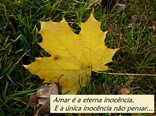 Amar é a eterna inocência,
E a única inocência não pensar...
 