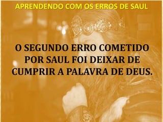 O SEGUNDO ERRO COMETIDO
POR SAUL FOI DEIXAR DE
CUMPRIR A PALAVRA DE DEUS.
APRENDENDO COM OS ERROS DE SAUL
 