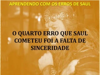 APRENDENDO COM OS ERROS DE SAUL
O QUARTO ERRO QUE SAUL
COMETEU FOI A FALTA DE
SINCERIDADE
 