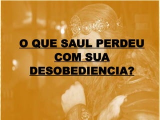 O QUE SAUL PERDEU
COM SUA
DESOBEDIENCIA?
 