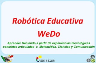 Robótica Educativa
WeDo
Aprender Haciendo a partir de experiencias tecnológicas
concretas articuladas a Matemática, Ciencias y Comunicación
 