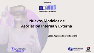 Nuevos Modelos de
Asociación Interna y Externa
César Augusto Suárez Cardona
 