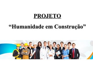PROJETO
“Humanidade em Construção”
 