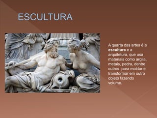 A quarta das artes é a
escultura e a
arquitetura, que usa
materiais como argila,
metais, pedra, dentre
outros para moldar e
transformar em outro
objeto fazendo
volume.
 
