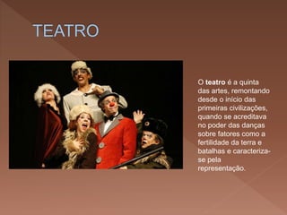 O teatro é a quinta
das artes, remontando
desde o início das
primeiras civilizações,
quando se acreditava
no poder das danças
sobre fatores como a
fertilidade da terra e
batalhas e caracteriza-
se pela
representação.
 