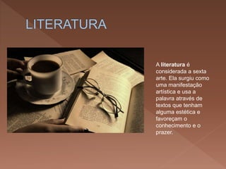 A literatura é
considerada a sexta
arte. Ela surgiu como
uma manifestação
artística e usa a
palavra através de
textos que tenham
alguma estética e
favoreçam o
conhecimento e o
prazer.
 