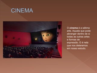 O cinema é a sétima
arte. Aquela que pode
abranger dentro de si
todas as outras artes
e formas de
expressão. E é nela
que nos deteremos
em nosso estudo.
 