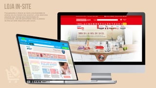 loja in-site
Para apresentar e oferecer ao cliente uma diversidade de
produtos de uma maneira mais acessível, a iSee desenvolve
pequenas lojas internas para implementação em
e-commerces, onde são apresentados todos os produtos
da linha que estão disponíveis para compra.
 