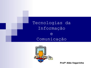 Tecnologias da
Informação
e
Comunicação
Profª Alda Vagarinho
 