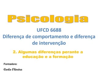 2. Algumas diferenças perante a
educação e a formação
Formadora:
Carla Oliveira
UFCD 6688
Diferença de comportamento e diferença
de intervenção
 