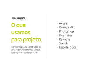 O que
usamos
para projeto.
Softwares para a construção de
protótipos, wireframes, layout,
iconograﬁa e apresentações.
FERRAMENTAS
• Axure
• Omnigraﬄe
• Photoshop
• Illustrator
• Keynote
• Sketch
• Google Docs
 